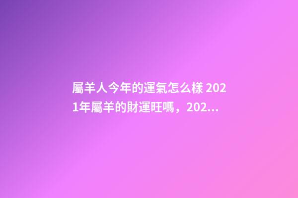 屬羊人今年的運氣怎么樣 2021年屬羊的財運旺嗎，2021年屬羊人的全年運勢如何？-第1張-觀點-玄機派